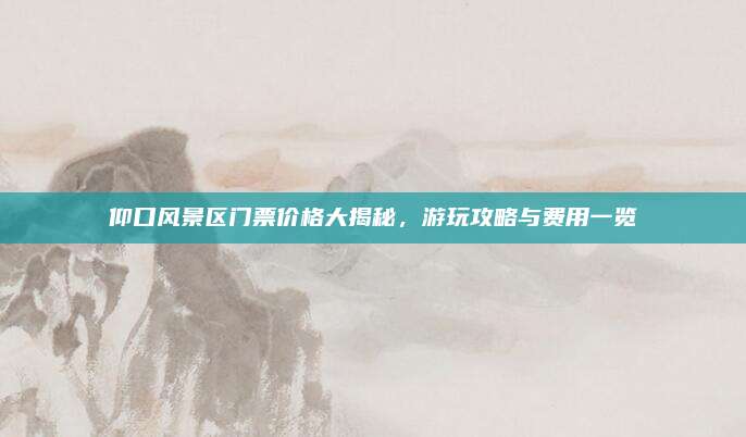 仰口风景区门票价格大揭秘，游玩攻略与费用一览
