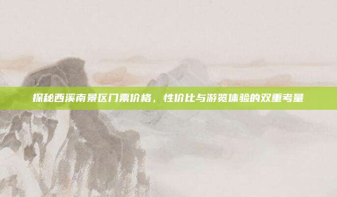 探秘西溪南景区门票价格,性价比与游览体验的双重考量