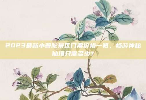 2023最新小普陀景区门票价格一览，畅游神秘仙境只需多少？