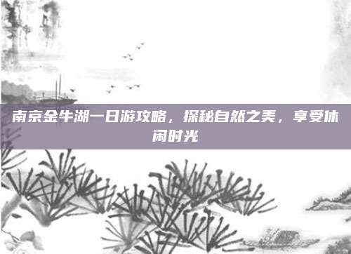 南京金牛湖一日游攻略，探秘自然之美，享受休闲时光