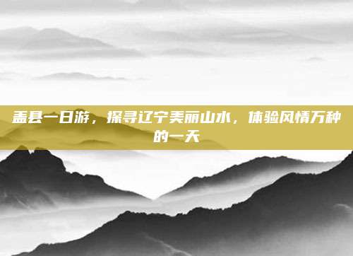 盖县一日游，探寻辽宁美丽山水，体验风情万种的一天