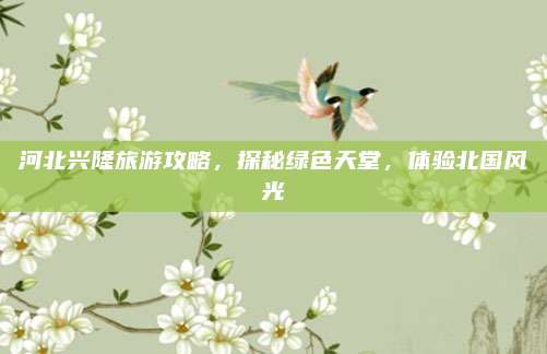 河北兴隆旅游攻略，探秘绿色天堂，体验北国风光