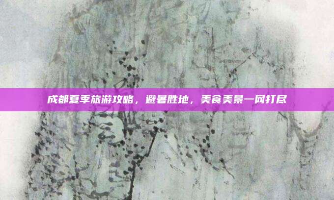 成都夏季旅游攻略，避暑胜地，美食美景一网打尽