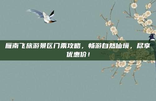 雁南飞旅游景区门票攻略，畅游自然仙境，尽享优惠价！