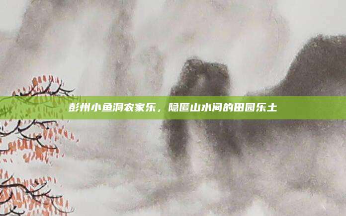彭州小鱼洞农家乐，隐匿山水间的田园乐土
