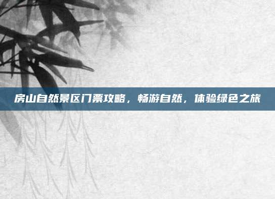 房山自然景区门票攻略，畅游自然，体验绿色之旅