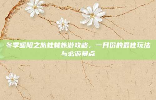 冬季暖阳之旅桂林旅游攻略，一月份的最佳玩法与必游景点