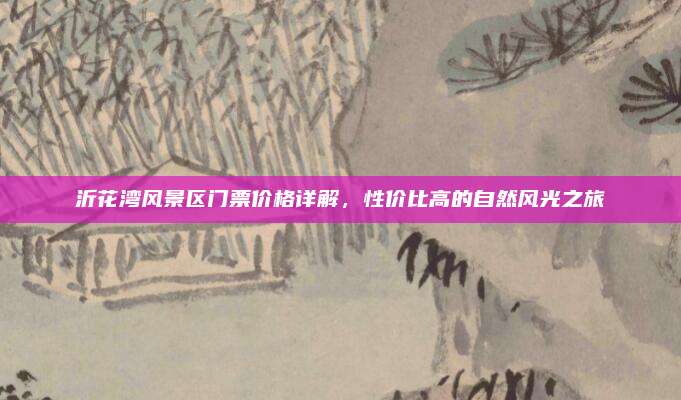 沂花湾风景区门票价格详解，性价比高的自然风光之旅