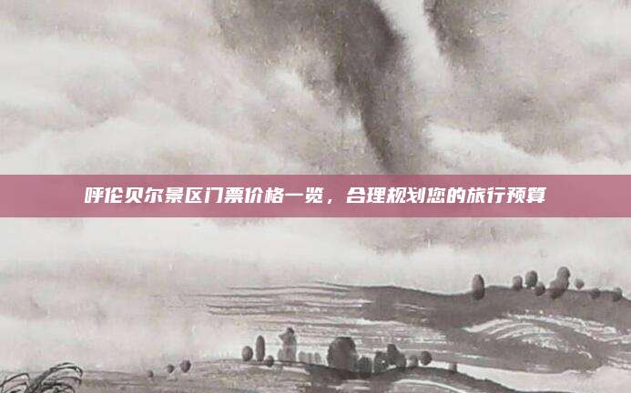 呼伦贝尔景区门票价格一览,合理规划您的旅行预算