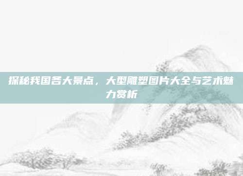 探秘我国各大景点,大型雕塑图片大全与艺术魅力赏析