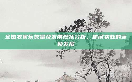 全国农家乐数量及发展现状分析，休闲农业的蓬勃发展