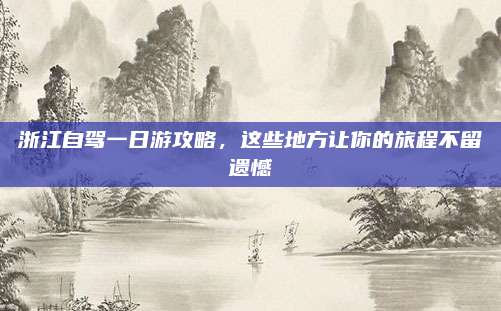 浙江自驾一日游攻略,这些地方让你的旅程不留遗憾