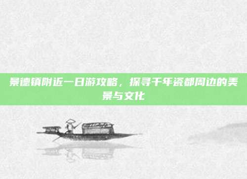 景德镇附近一日游攻略，探寻千年瓷都周边的美景与文化