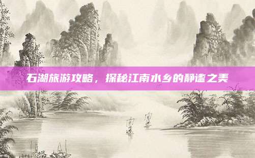 石湖旅游攻略，探秘江南水乡的静谧之美