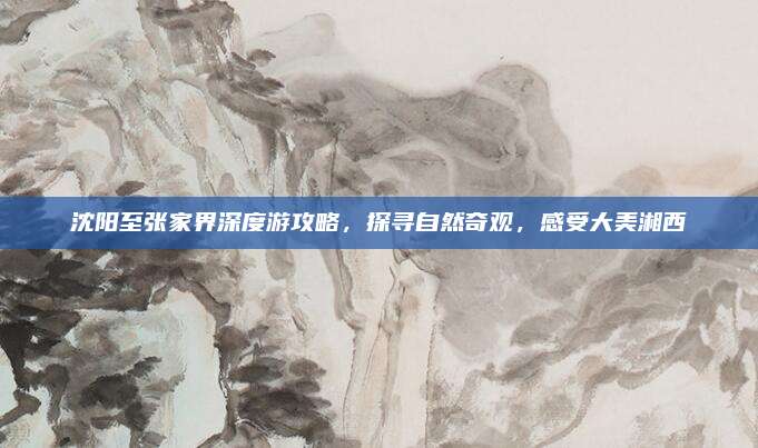 沈阳至张家界深度游攻略，探寻自然奇观，感受大美湘西