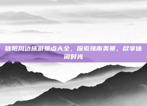 信阳周边旅游景点大全，探索豫南美景，尽享休闲时光