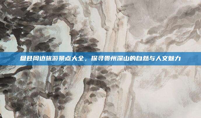 盘县周边旅游景点大全，探寻贵州深山的自然与人文魅力