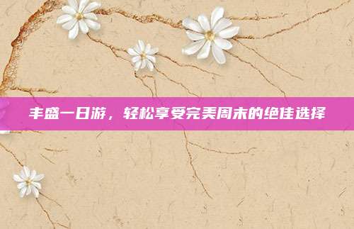 丰盛一日游，轻松享受完美周末的绝佳选择