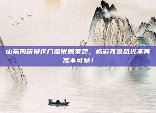 山东国庆景区门票优惠来袭，畅游齐鲁风光不再高不可攀！