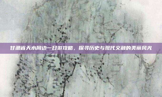 甘肃省天水周边一日游攻略，探寻历史与现代交融的美丽风光