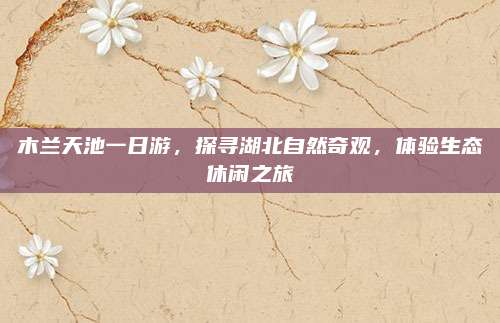 木兰天池一日游，探寻湖北自然奇观，体验生态休闲之旅