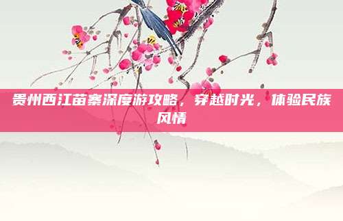 贵州西江苗寨深度游攻略，穿越时光，体验民族风情