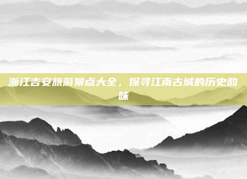 浙江吉安旅游景点大全，探寻江南古城的历史韵味