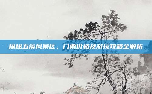 探秘五溪风景区，门票价格及游玩攻略全解析