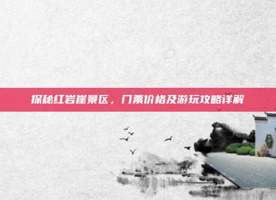 探秘红岩崖景区,门票价格及游玩攻略详解