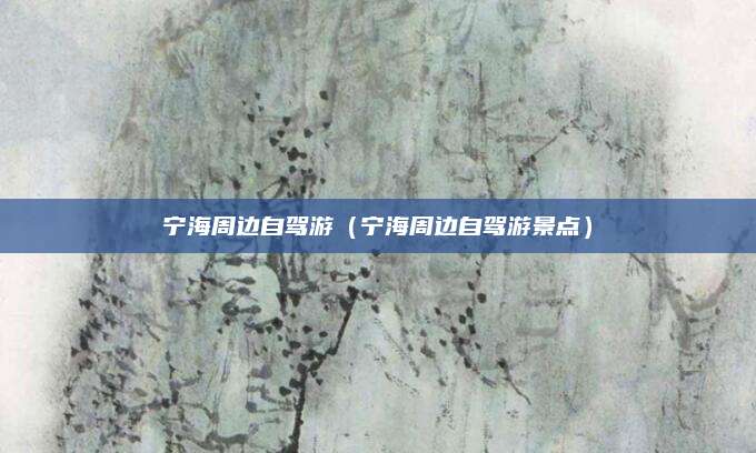 宁海周边自驾游(宁海周边自驾游景点)