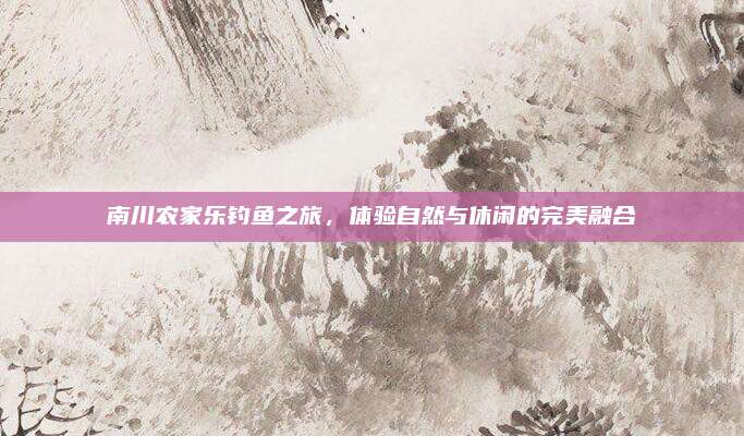 南川农家乐钓鱼之旅，体验自然与休闲的完美融合