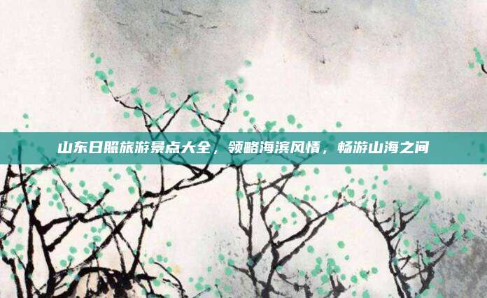 山东日照旅游景点大全，领略海滨风情，畅游山海之间