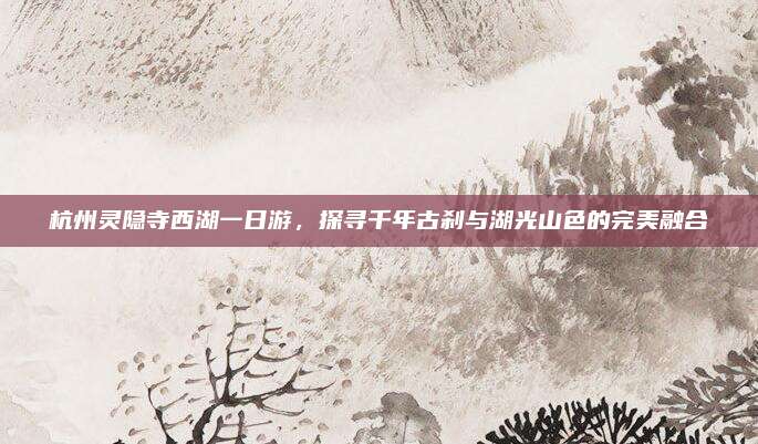 杭州灵隐寺西湖一日游，探寻千年古刹与湖光山色的完美融合