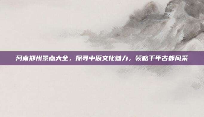 河南郑州景点大全，探寻中原文化魅力，领略千年古都风采