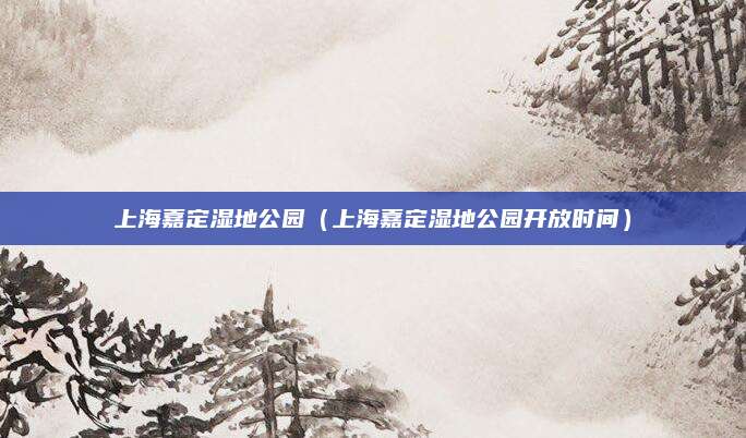 上海嘉定湿地公园(上海嘉定湿地公园开放时间)