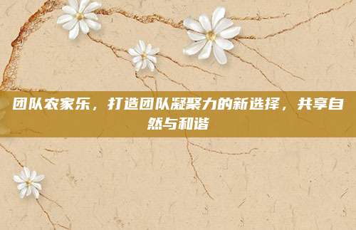 团队农家乐，打造团队凝聚力的新选择，共享自然与和谐