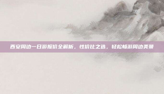 西安周边一日游报价全解析，性价比之选，轻松畅游周边美景