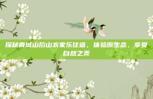 探秘青城山后山农家乐住宿，体验原生态，享受自然之美