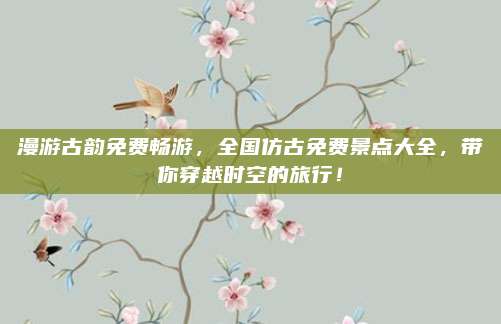 漫游古韵免费畅游，全国仿古免费景点大全，带你穿越时空的旅行！