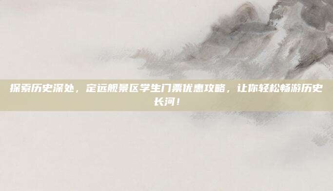 探索历史深处，定远舰景区学生门票优惠攻略，让你轻松畅游历史长河！
