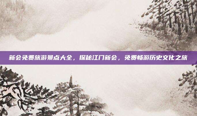 新会免费旅游景点大全，探秘江门新会，免费畅游历史文化之旅