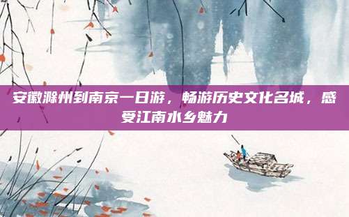 安徽滁州到南京一日游，畅游历史文化名城，感受江南水乡魅力