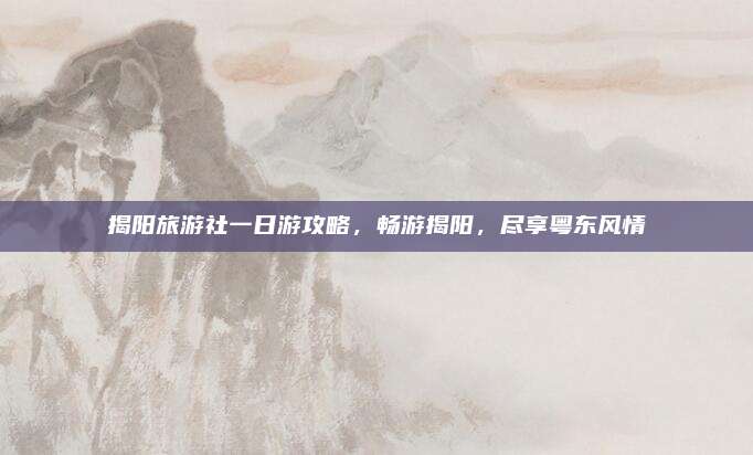 揭阳旅游社一日游攻略，畅游揭阳，尽享粤东风情