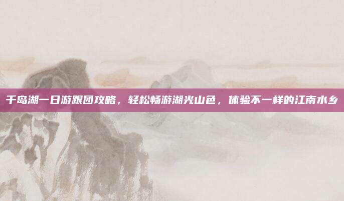 千岛湖一日游跟团攻略，轻松畅游湖光山色，体验不一样的江南水乡