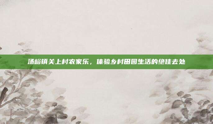 汤峪镇关上村农家乐，体验乡村田园生活的绝佳去处