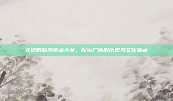 北流市旅游景点大全，探索广西的历史与文化宝藏