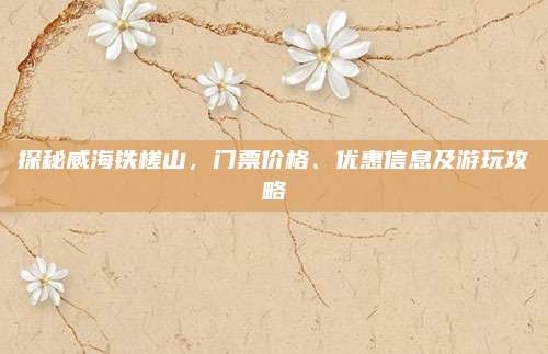 探秘威海铁槎山，门票价格、优惠信息及游玩攻略
