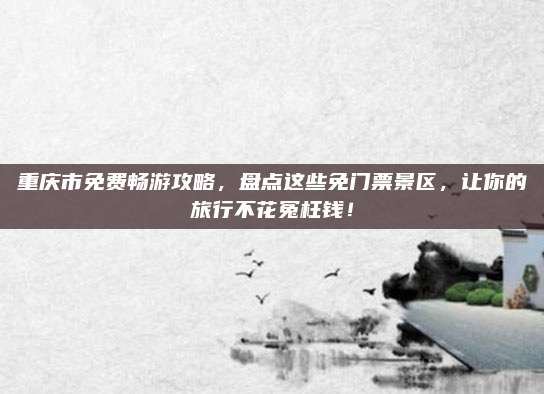 重庆市免费畅游攻略，盘点这些免门票景区，让你的旅行不花冤枉钱！
