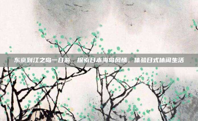 东京到江之岛一日游，探索日本海岛风情，体验日式休闲生活