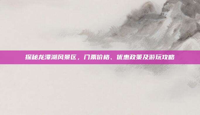 探秘龙潭湖风景区，门票价格、优惠政策及游玩攻略
